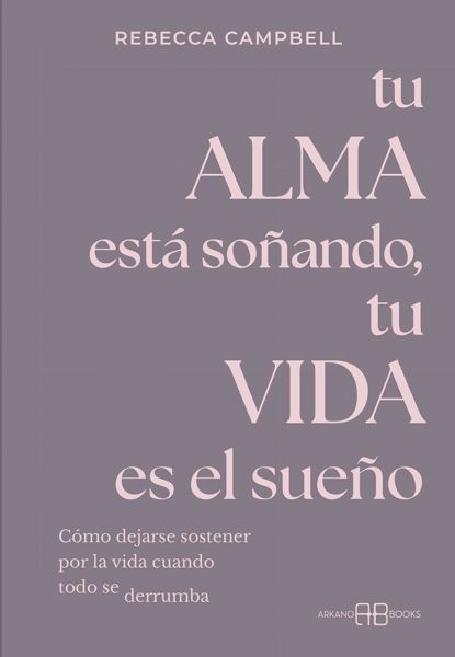 Imagen de Tu alma está soñando, tu vida es el sueño Cómo dejarse sostener por la vida cuando todo se derrumba Rebecca Campbell Arkano Books. Septiembre 2025